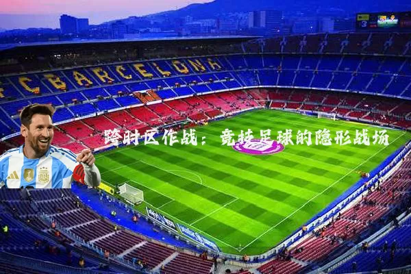 跨时区作战:竞技足球的隐形战场