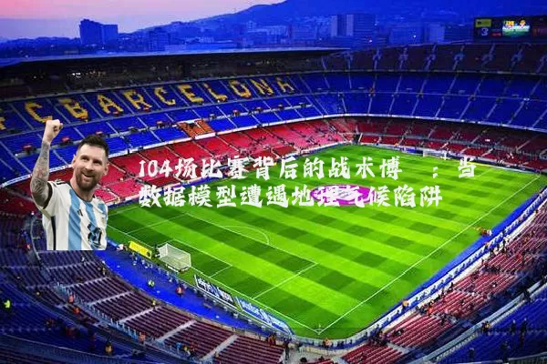 104场比赛背后的战术博弈:当数据模型遭遇地理气候陷阱
