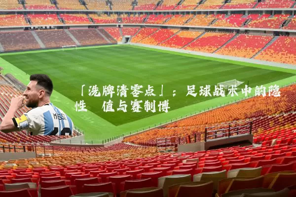 「洗牌清零点」:足球战术中的隐性阈值与赛制博弈