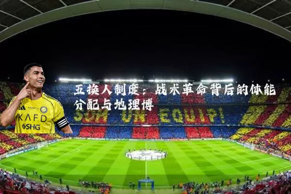 五换人制度:战术革命背后的体能分配与地理博弈