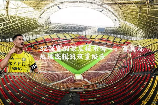32强赛的深层技术博弈:赛制与地理逻辑的双重绞杀