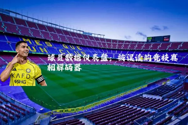 球员数据仪表盘:被误读的竞技真相解码器