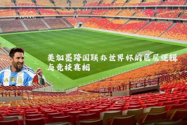 美加墨跨国联办世界杯的底层逻辑与竞技真相