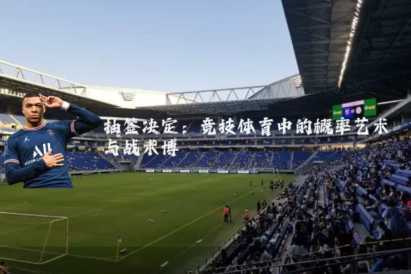 抽签决定：竞技体育中的概率艺术与战术博弈