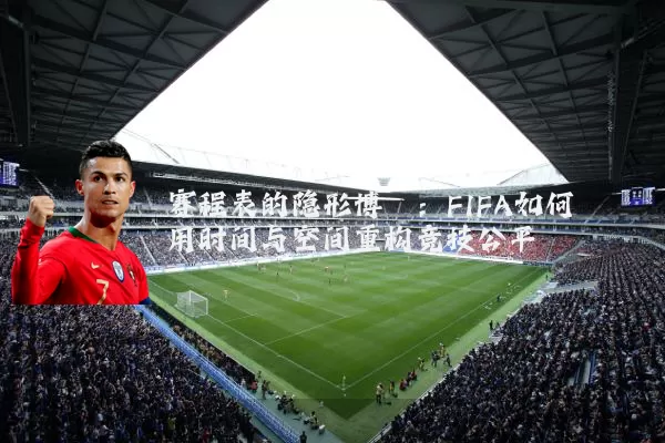 赛程表的隐形博弈:FIFA如何用时间与空间重构竞技公平