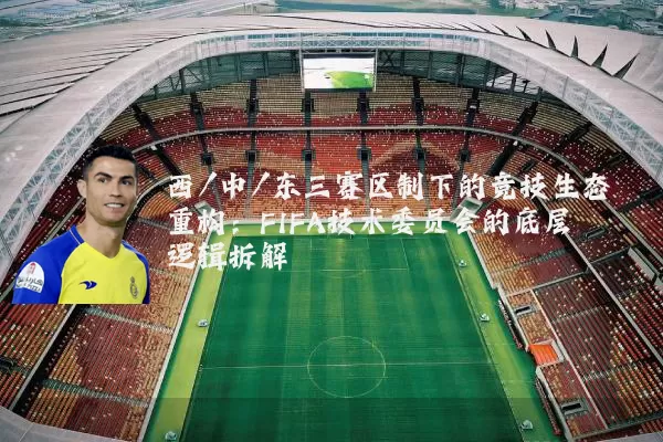 西/中/东三赛区制下的竞技生态重构:FIFA技术委员会的底层逻辑拆解