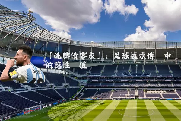 「洗牌清零点」:足球战术博弈中的隐性阈值