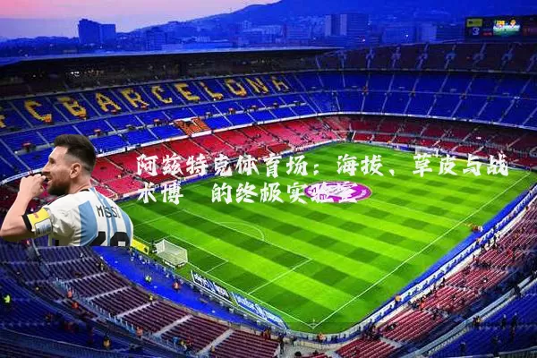 阿兹特克体育场:海拔、草皮与战术博弈的终极实验室