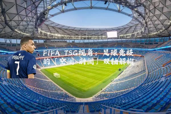 FIFA TSG视角：足球竞技的「空间-时间」双轴解构