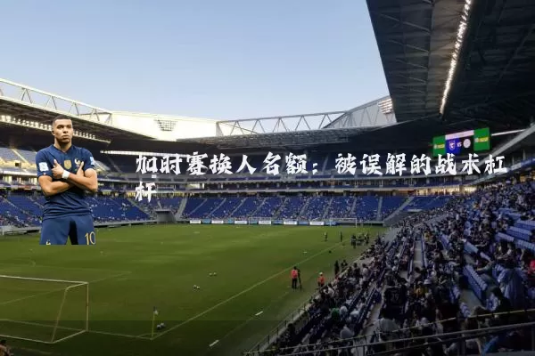 加时赛换人名额：被误解的战术杠杆