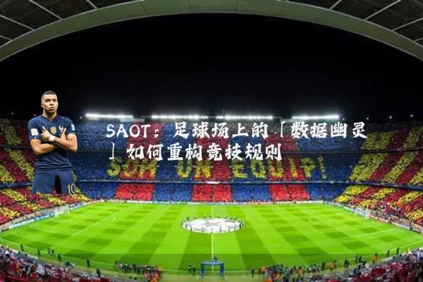 SAOT:足球场上的「数据幽灵」如何重构竞技规则
