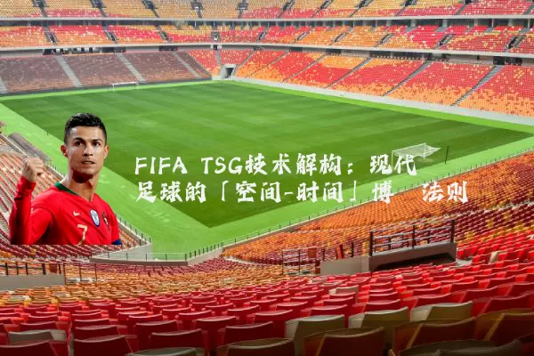 FIFA TSG技术解构:现代足球的「空间-时间」博弈法则