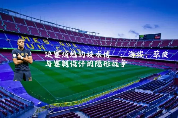 决赛场地的技术博弈:海拔、草皮与赛制设计的隐形战争